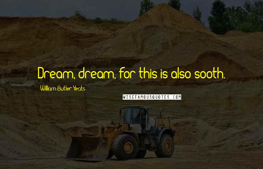 William Butler Yeats Quotes: Dream, dream, for this is also sooth.