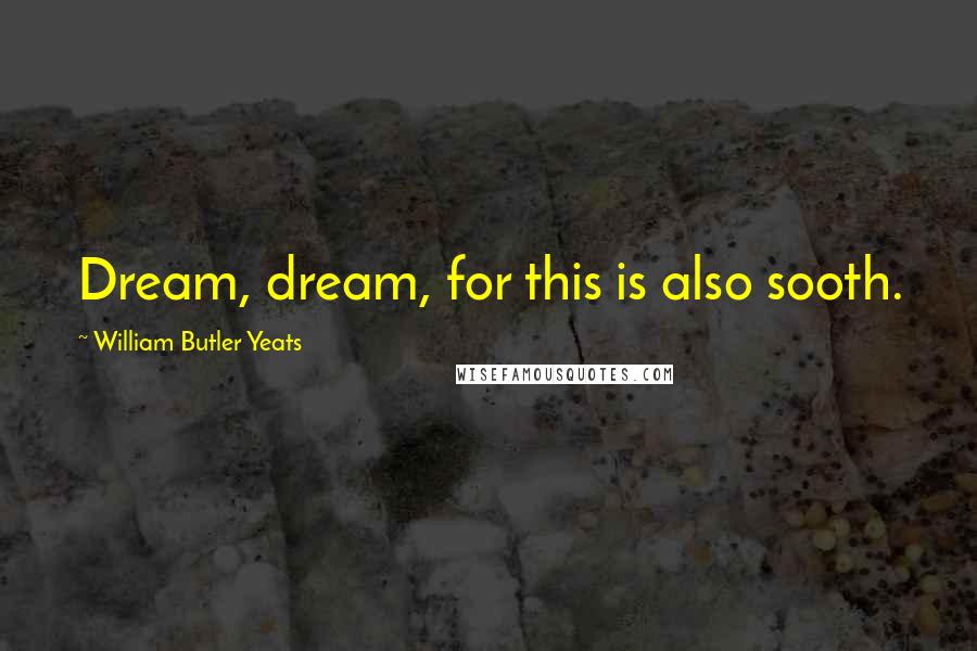 William Butler Yeats Quotes: Dream, dream, for this is also sooth.