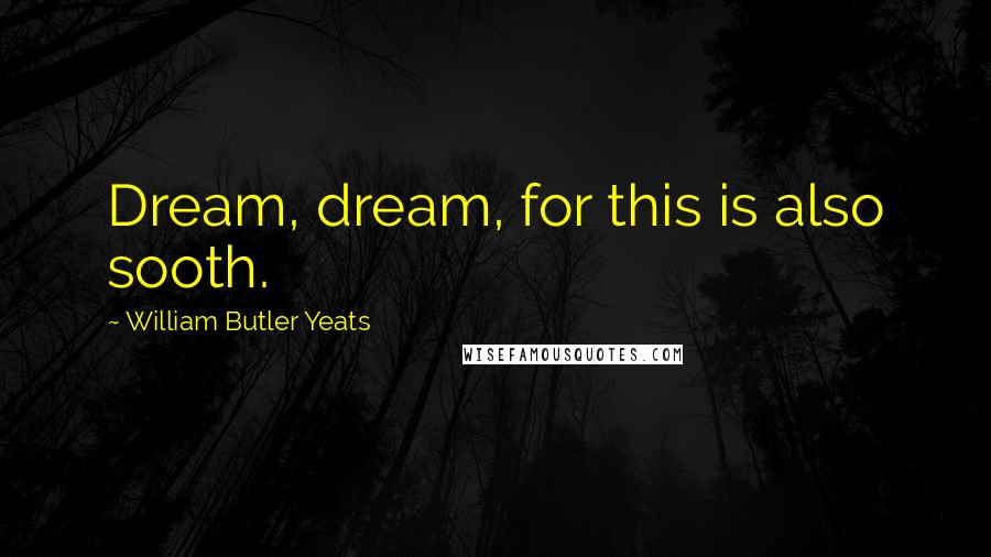 William Butler Yeats Quotes: Dream, dream, for this is also sooth.