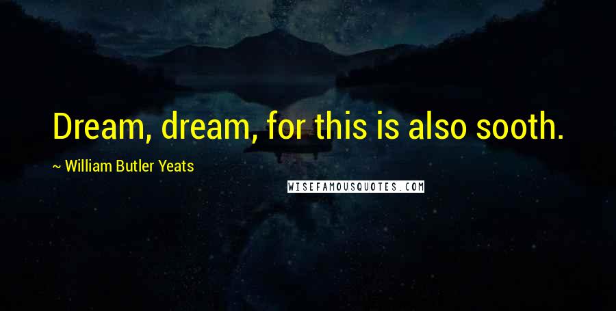 William Butler Yeats Quotes: Dream, dream, for this is also sooth.