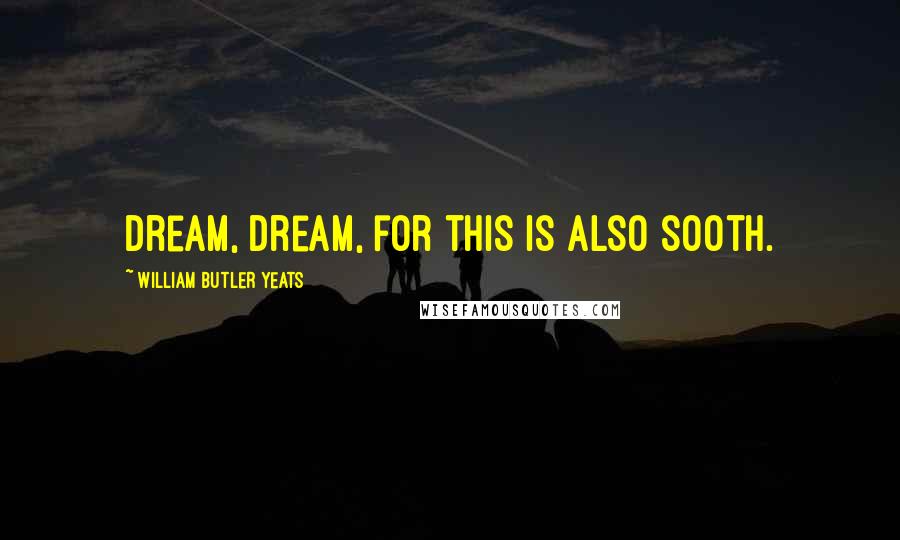 William Butler Yeats Quotes: Dream, dream, for this is also sooth.