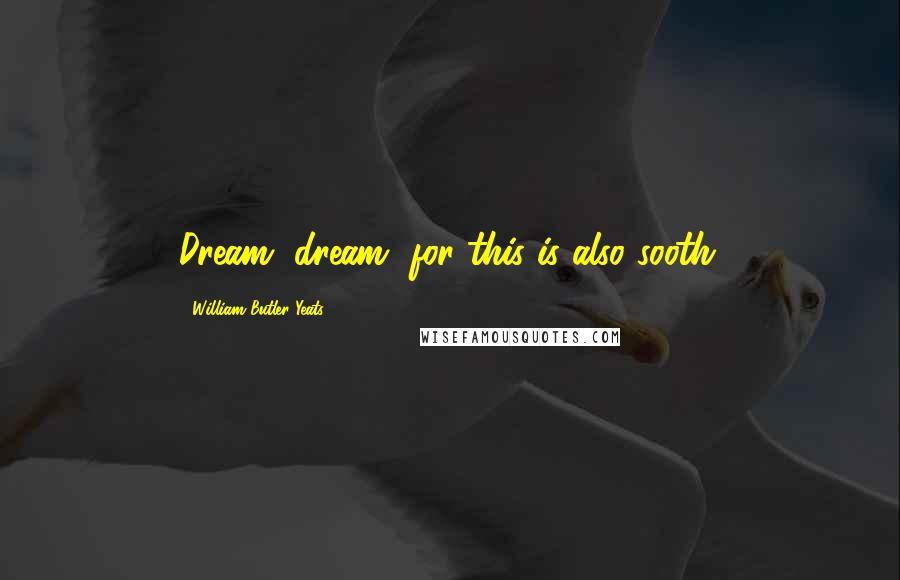 William Butler Yeats Quotes: Dream, dream, for this is also sooth.