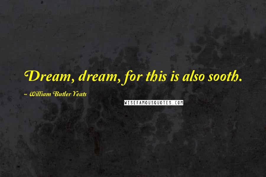 William Butler Yeats Quotes: Dream, dream, for this is also sooth.