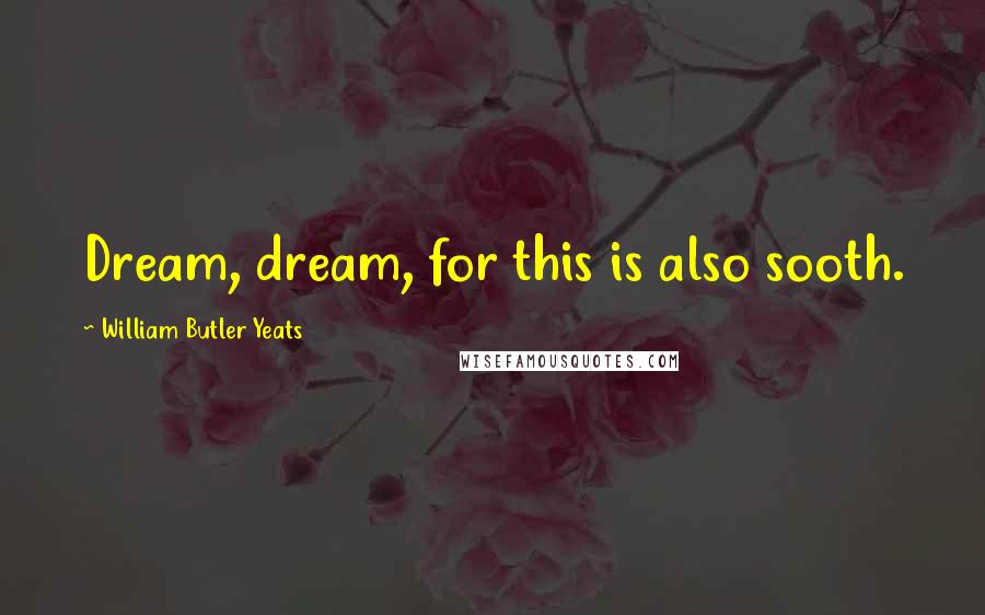 William Butler Yeats Quotes: Dream, dream, for this is also sooth.