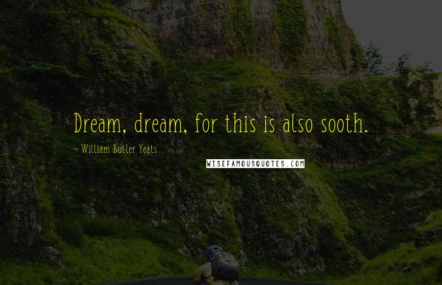 William Butler Yeats Quotes: Dream, dream, for this is also sooth.