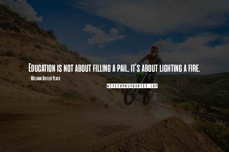 William Butler Yeats Quotes: Education is not about filling a pail, it's about lighting a fire.