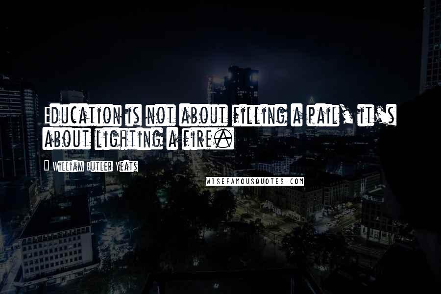William Butler Yeats Quotes: Education is not about filling a pail, it's about lighting a fire.