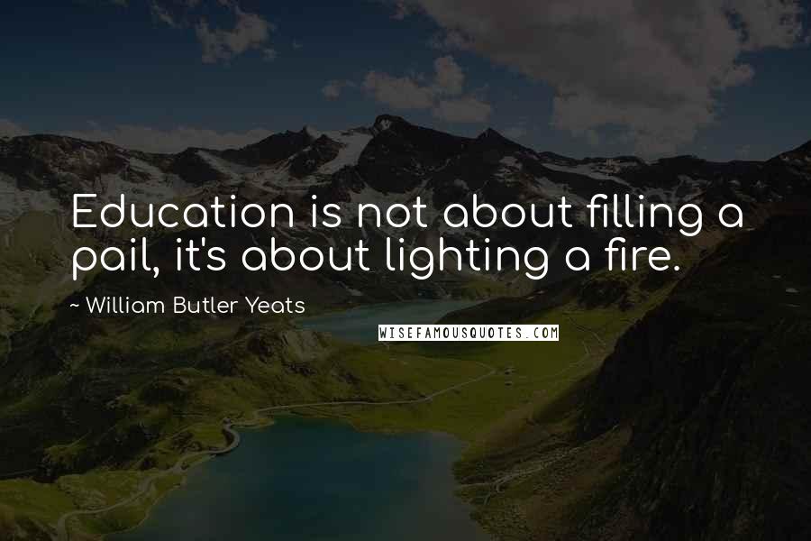 William Butler Yeats Quotes: Education is not about filling a pail, it's about lighting a fire.