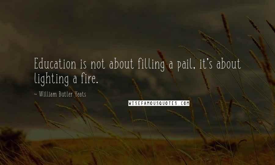 William Butler Yeats Quotes: Education is not about filling a pail, it's about lighting a fire.