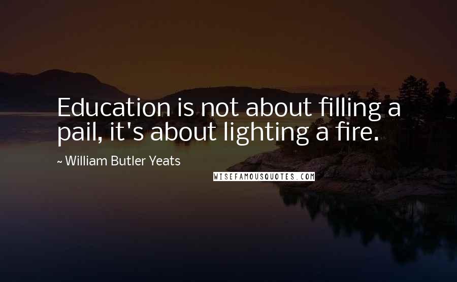 William Butler Yeats Quotes: Education is not about filling a pail, it's about lighting a fire.
