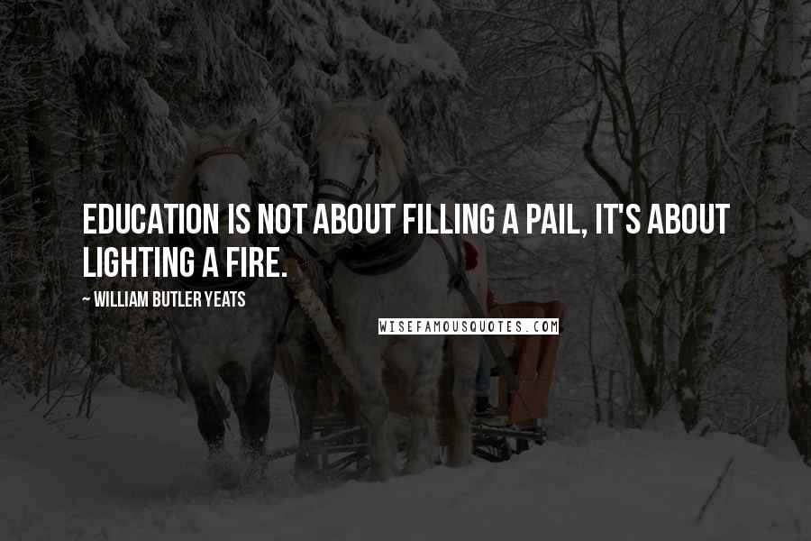 William Butler Yeats Quotes: Education is not about filling a pail, it's about lighting a fire.