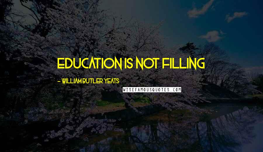 William Butler Yeats Quotes: Education is not filling