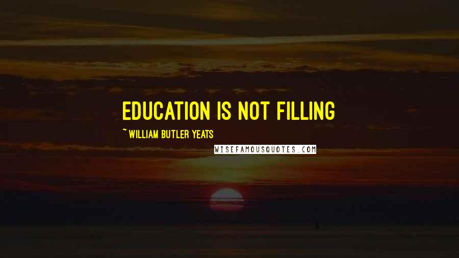 William Butler Yeats Quotes: Education is not filling