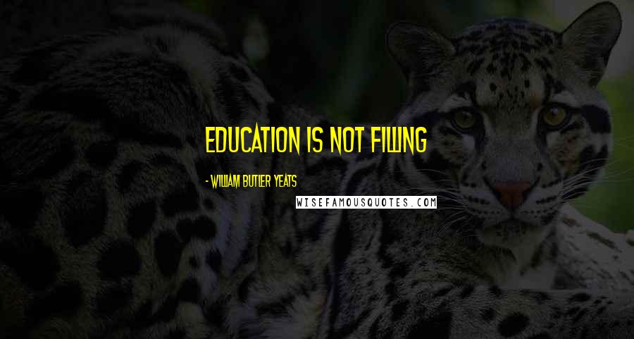 William Butler Yeats Quotes: Education is not filling