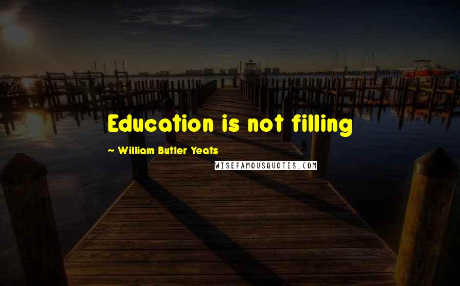 William Butler Yeats Quotes: Education is not filling