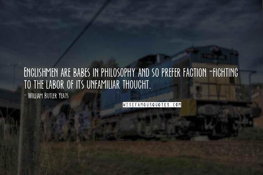 William Butler Yeats Quotes: Englishmen are babes in philosophy and so prefer faction-fighting to the labor of its unfamiliar thought.