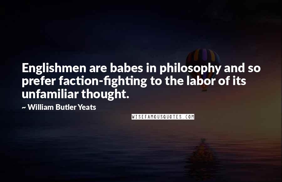 William Butler Yeats Quotes: Englishmen are babes in philosophy and so prefer faction-fighting to the labor of its unfamiliar thought.