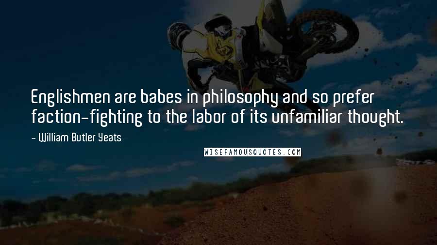 William Butler Yeats Quotes: Englishmen are babes in philosophy and so prefer faction-fighting to the labor of its unfamiliar thought.