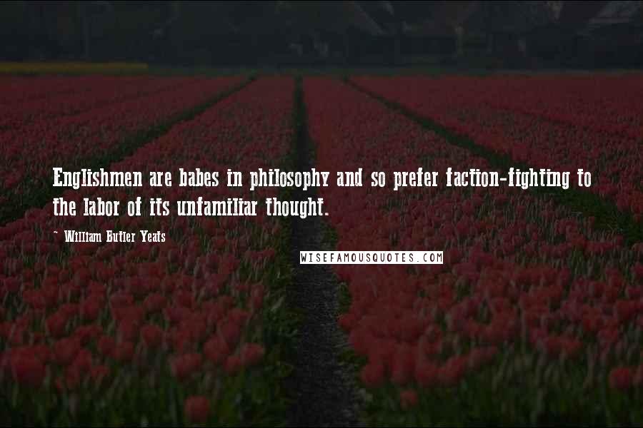 William Butler Yeats Quotes: Englishmen are babes in philosophy and so prefer faction-fighting to the labor of its unfamiliar thought.