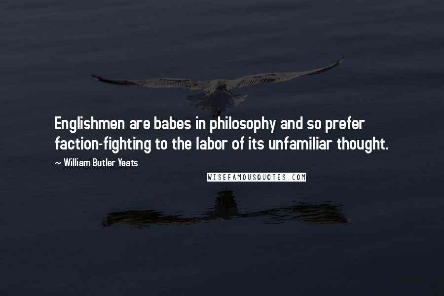 William Butler Yeats Quotes: Englishmen are babes in philosophy and so prefer faction-fighting to the labor of its unfamiliar thought.