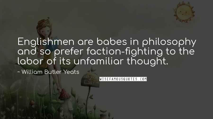 William Butler Yeats Quotes: Englishmen are babes in philosophy and so prefer faction-fighting to the labor of its unfamiliar thought.