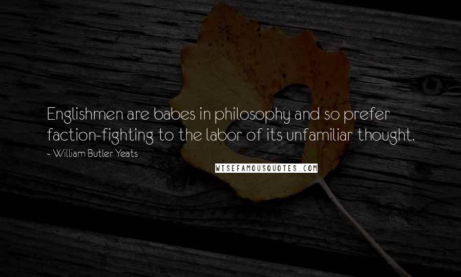 William Butler Yeats Quotes: Englishmen are babes in philosophy and so prefer faction-fighting to the labor of its unfamiliar thought.