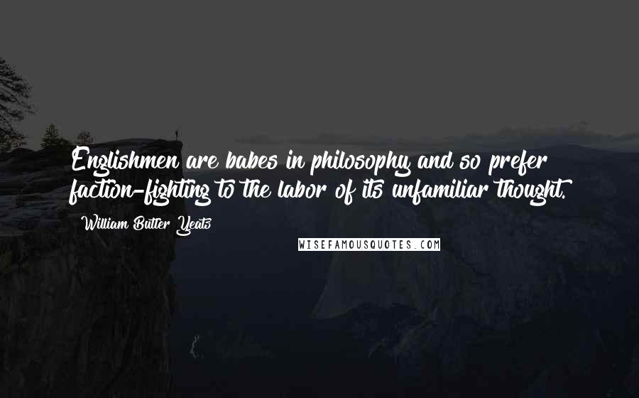 William Butler Yeats Quotes: Englishmen are babes in philosophy and so prefer faction-fighting to the labor of its unfamiliar thought.