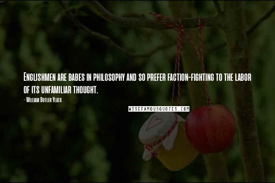 William Butler Yeats Quotes: Englishmen are babes in philosophy and so prefer faction-fighting to the labor of its unfamiliar thought.