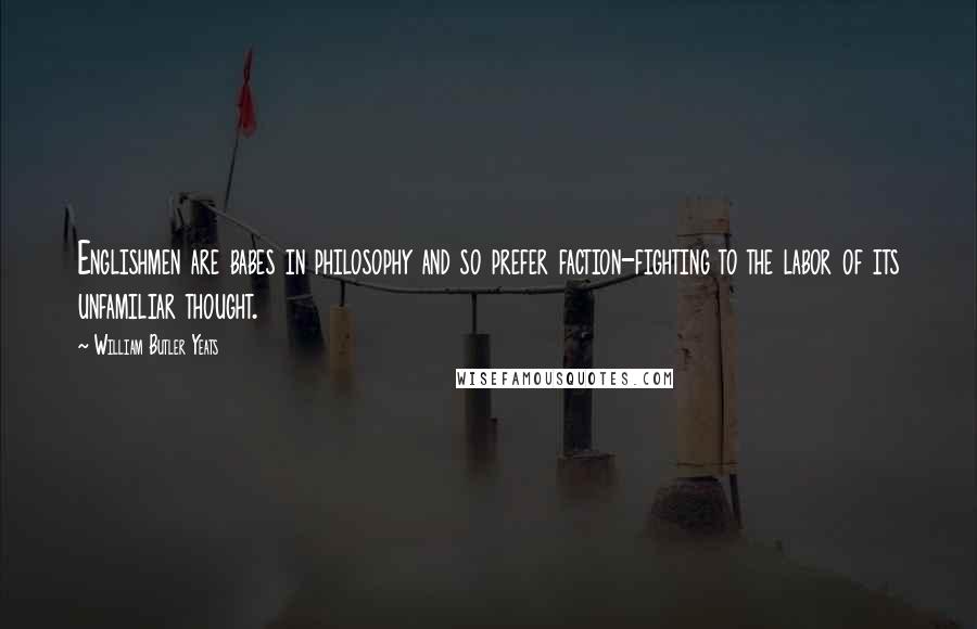 William Butler Yeats Quotes: Englishmen are babes in philosophy and so prefer faction-fighting to the labor of its unfamiliar thought.