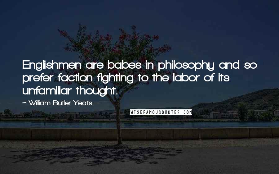 William Butler Yeats Quotes: Englishmen are babes in philosophy and so prefer faction-fighting to the labor of its unfamiliar thought.