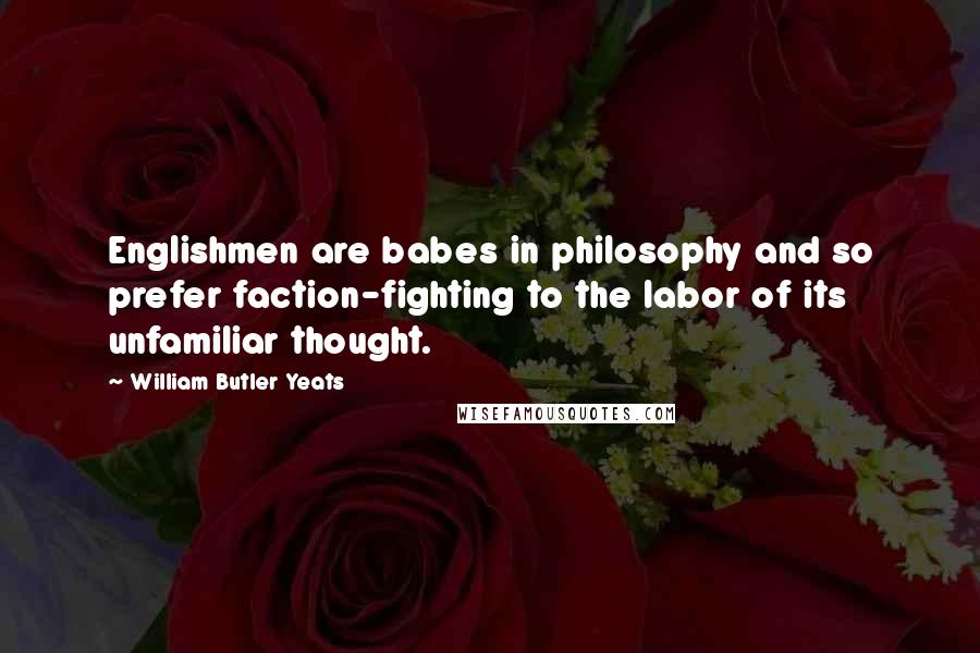 William Butler Yeats Quotes: Englishmen are babes in philosophy and so prefer faction-fighting to the labor of its unfamiliar thought.