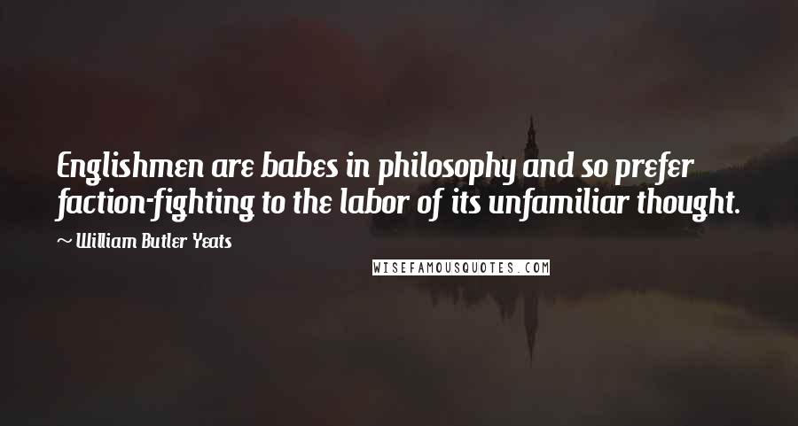 William Butler Yeats Quotes: Englishmen are babes in philosophy and so prefer faction-fighting to the labor of its unfamiliar thought.