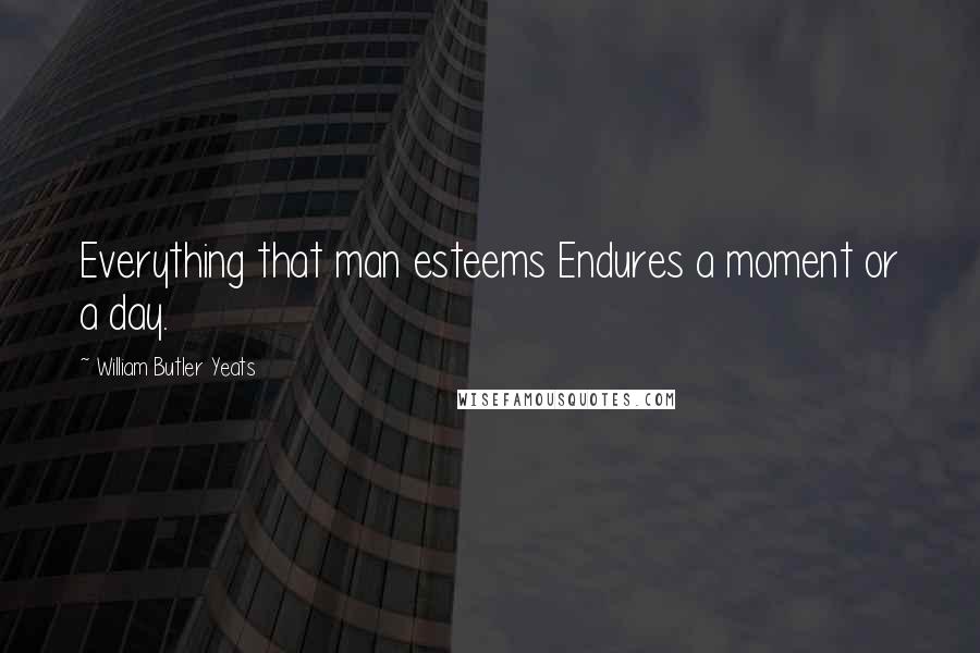 William Butler Yeats Quotes: Everything that man esteems Endures a moment or a day.