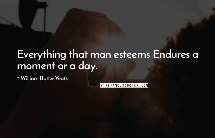 William Butler Yeats Quotes: Everything that man esteems Endures a moment or a day.