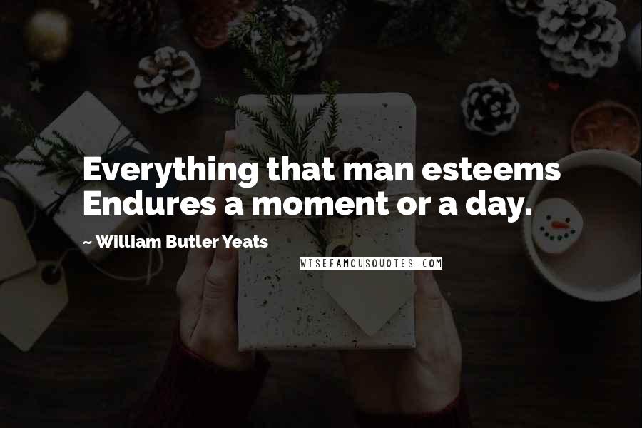 William Butler Yeats Quotes: Everything that man esteems Endures a moment or a day.