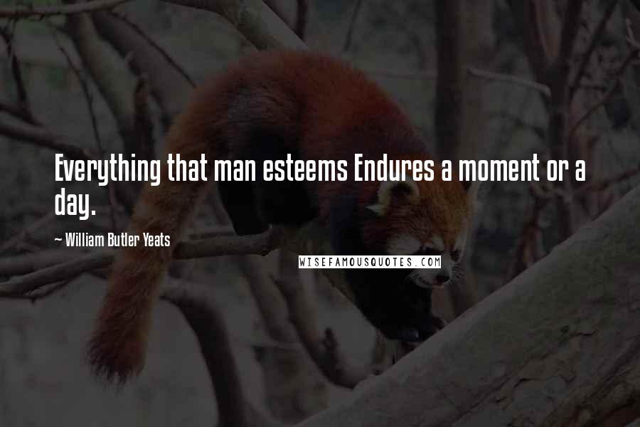 William Butler Yeats Quotes: Everything that man esteems Endures a moment or a day.