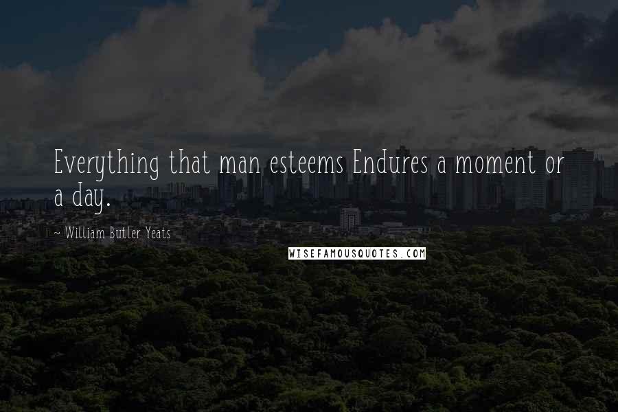 William Butler Yeats Quotes: Everything that man esteems Endures a moment or a day.