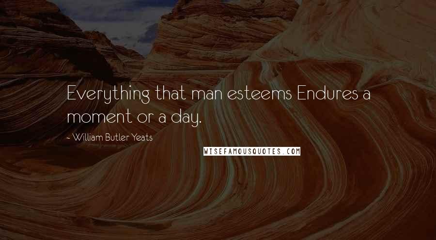 William Butler Yeats Quotes: Everything that man esteems Endures a moment or a day.