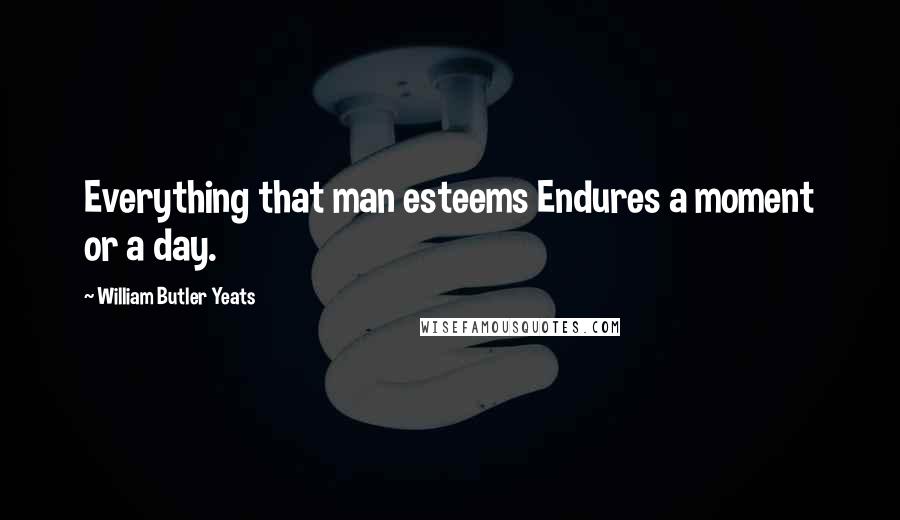 William Butler Yeats Quotes: Everything that man esteems Endures a moment or a day.