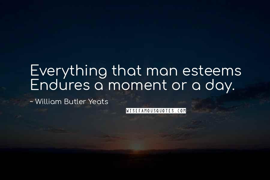 William Butler Yeats Quotes: Everything that man esteems Endures a moment or a day.