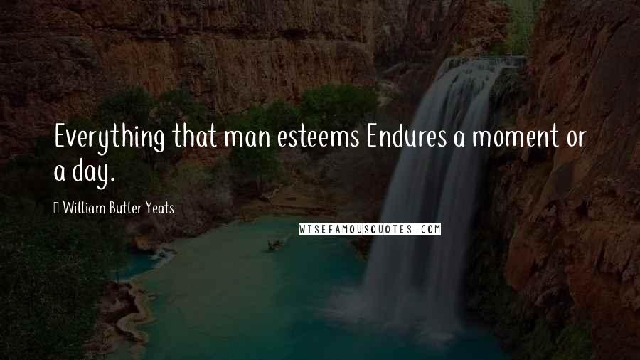 William Butler Yeats Quotes: Everything that man esteems Endures a moment or a day.