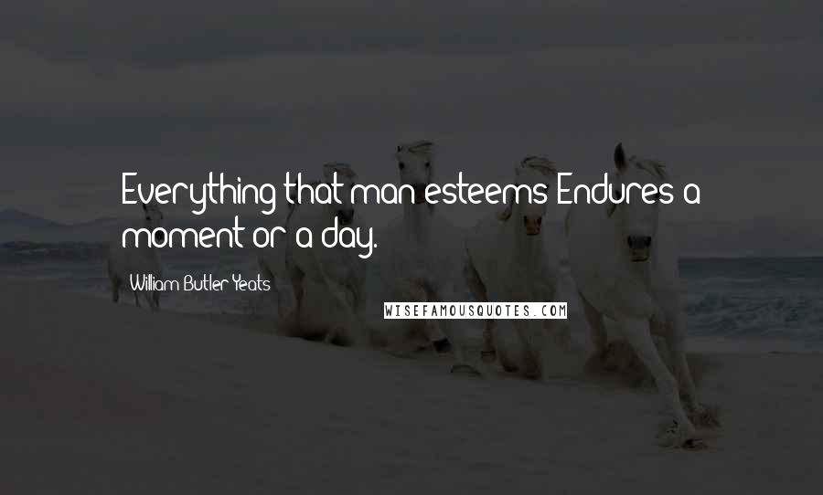 William Butler Yeats Quotes: Everything that man esteems Endures a moment or a day.