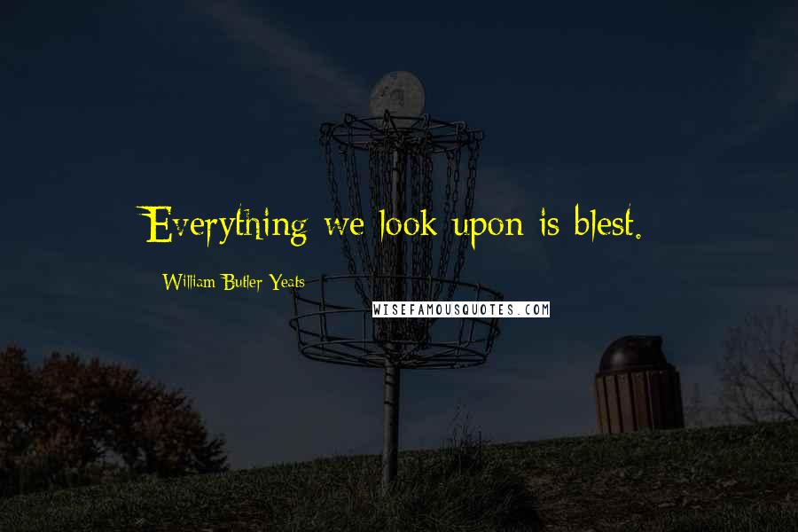 William Butler Yeats Quotes: Everything we look upon is blest.