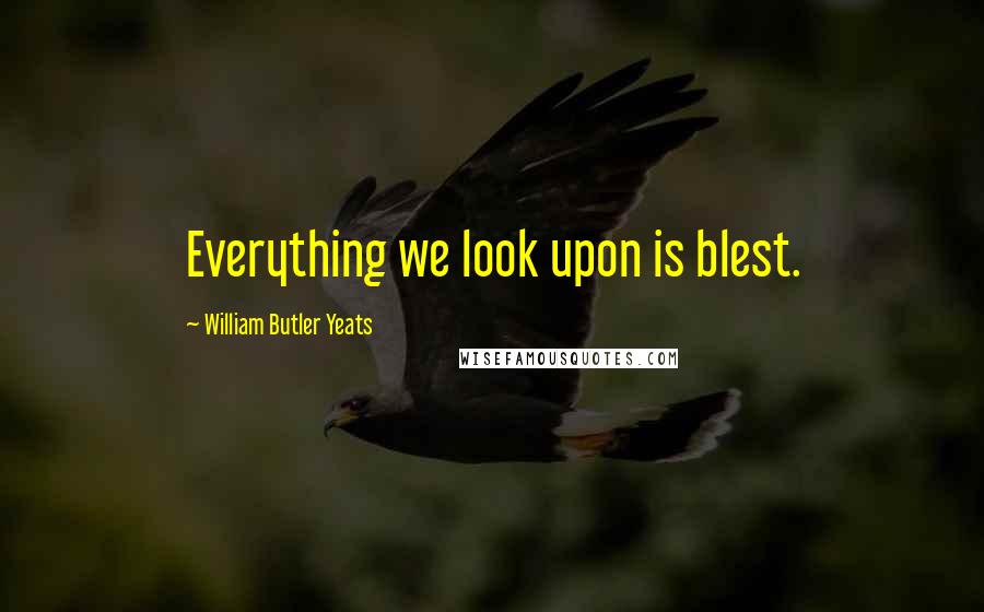 William Butler Yeats Quotes: Everything we look upon is blest.