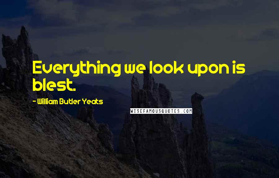 William Butler Yeats Quotes: Everything we look upon is blest.