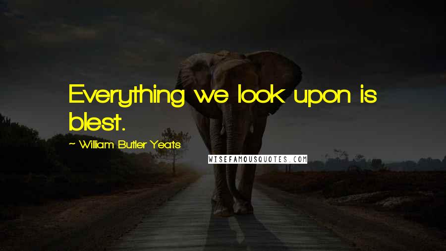 William Butler Yeats Quotes: Everything we look upon is blest.