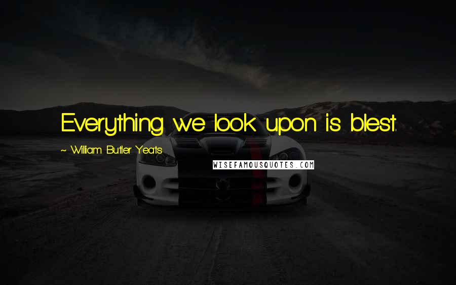 William Butler Yeats Quotes: Everything we look upon is blest.