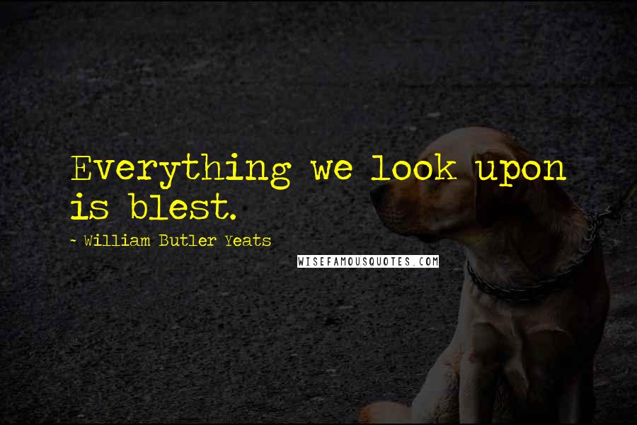 William Butler Yeats Quotes: Everything we look upon is blest.