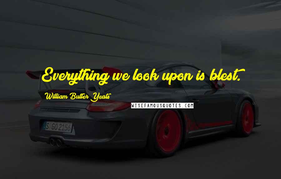 William Butler Yeats Quotes: Everything we look upon is blest.