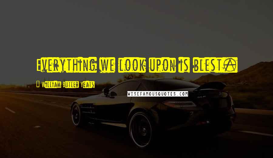 William Butler Yeats Quotes: Everything we look upon is blest.